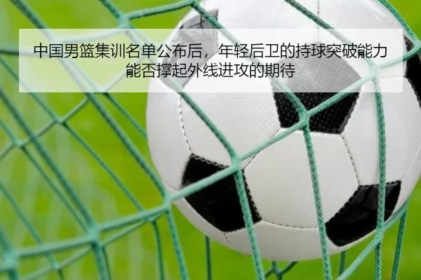 中国男篮集训名单公布后，年轻后卫的持球突破能力能否撑起外线进攻的期待